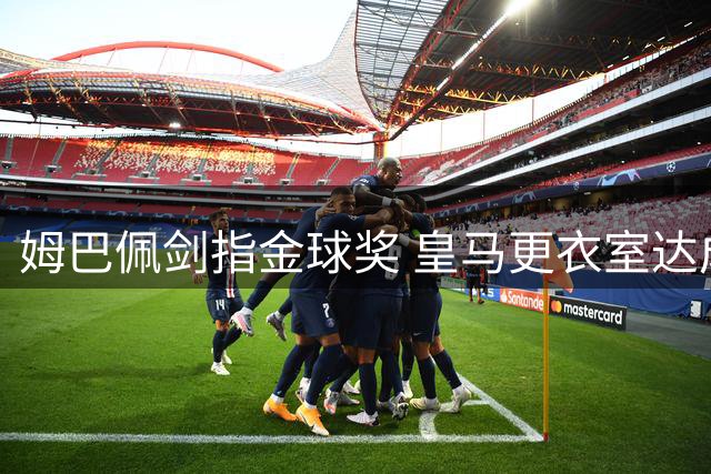 姆巴佩剑指金球奖 皇马更衣室达成团队至上共识